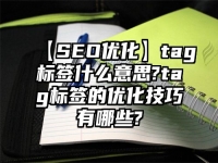 【SEO优化】tag标签什么意思?tag标签的优化技巧有哪些?