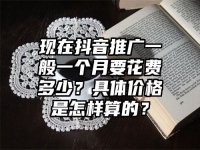现在抖音推广一般一个月要花费多少？具体价格是怎样算的？