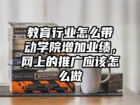 教育行业怎么带动学院增加业绩，网上的推广应该怎么做