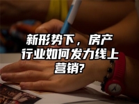新形势下，房产行业如何发力线上营销?