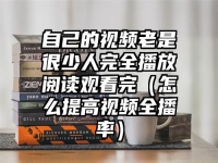 自己的视频老是很少人完全播放阅读观看完（怎么提高视频全播率）