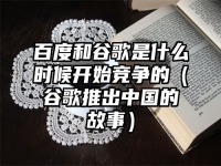 百度和谷歌是什么时候开始竞争的（谷歌推出中国的故事）