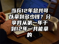 当兵12年总共可以拿到多少钱？分享我从第一年干到12年一共能拿的