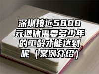 深圳接近5800元退休需要多少年的工龄才能达到呢（案例介绍）