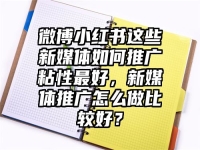 微博小红书这些新媒体如何推广粘性最好，新媒体推广怎么做比较好？