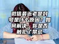 微信最近老是封号是什么原因？如何解决，你是否触犯了禁忌
