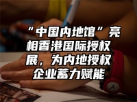 “中国内地馆”亮相香港国际授权展，为内地授权企业蓄力赋能