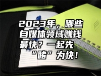 2023年，哪些自媒体领域赚钱最快？一起先“睹”为快！