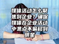 媒体活动怎么聚焦到企业？确保媒体在企业活动中焦点不偏移到明星