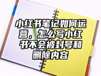 小红书笔记如何运营，怎么写小红书不会被封号和删除内容