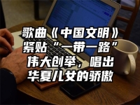 歌曲《中国文明》紧贴“一带一路”伟大创举，唱出华夏儿女的骄傲