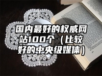 国内最好的权威网站100个（比较好的中央级媒体）