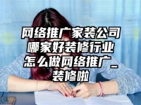 网络推广家装公司哪家好装修行业怎么做网络推广_装修啦