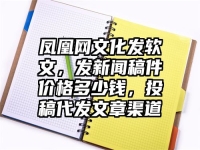 凤凰网文化发软文，发新闻稿件价格多少钱，投稿代发文章渠道