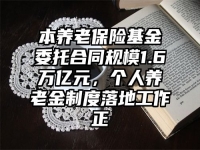 本养老保险基金委托合同规模1.6万亿元，个人养老金制度落地工作正