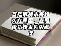 直播带货未来趋势在哪里，直播带货未来趋势解读