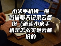 小米手机持一键微信聊天记录云备份（解读小米手机是怎么实现云备份的