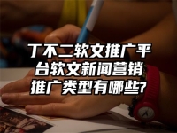 丁不二软文推广平台软文新闻营销推广类型有哪些?