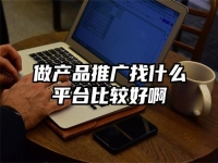 做产品推广找什么平台比较好啊