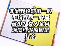 非洲野性部落一般平均寿命一般是多少？女人全身涂满红泥原因是什么