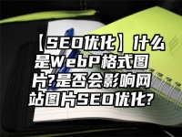 【SEO优化】什么是WebP格式图片?是否会影响网站图片SEO优化?
