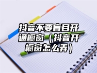 抖音不要盲目开通橱窗（抖音开橱窗怎么弄）