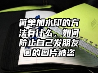 简单加水印的方法有什么，如何防止自己发朋友圈的图片被盗
