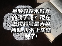 视频好在不做真的晚了吗？现在做视频号是大势所趋,再不上车就晚了!