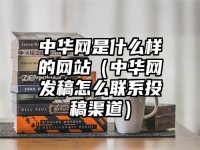 中华网是什么样的网站（中华网发稿怎么联系投稿渠道）