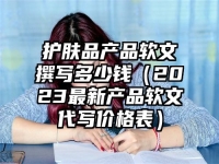 护肤品产品软文撰写多少钱（2023最新产品软文代写价格表）