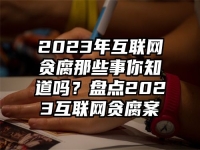 2023年互联网贪腐那些事你知道吗？盘点2023互联网贪腐案