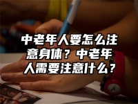 中老年人要怎么注意身体？中老年人需要注意什么？