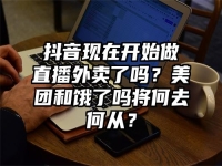 抖音现在开始做直播外卖了吗？美团和饿了吗将何去何从？