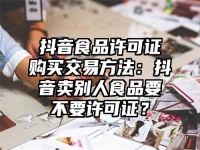 抖音食品许可证购买交易方法：抖音卖别人食品要不要许可证？