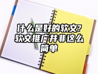 什么是好的软文?软文推广并非这么简单