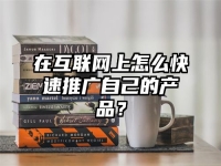 在互联网上怎么快速推广自己的产品？