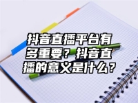 抖音直播平台有多重要？抖音直播的意义是什么？