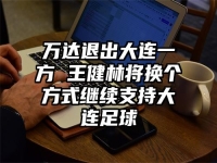 万达退出大连一方 王健林将换个方式继续支持大连足球