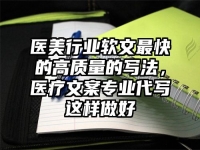 医美行业软文最快的高质量的写法，医疗文案专业代写这样做好