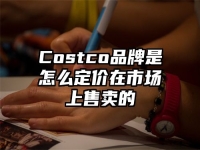 Costco品牌是怎么定价在市场上售卖的