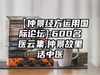 【仲景经方运用国际论坛]:600名医云集,仲景故里话中医