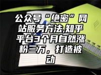 公众号“绝密”网站服务方法,知乎平台3个月自然涨粉三万，打造被动