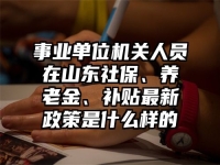 事业单位机关人员在山东社保、养老金、补贴最新政策是什么样的