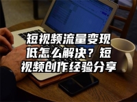 短视频流量变现低怎么解决？短视频创作经验分享