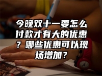 今晚双十一要怎么付款才有大的优惠？哪些优惠可以现场增加？