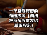 一个互联网圈的劲爆传闻（腾讯把京东股票发给腾讯股东）