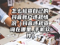 怎么检查自己的抖音账户违规情况（抖音违规查询在哪里_手机软件）