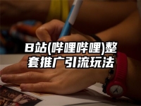 B站(哔哩哔哩)整套推广引流玩法