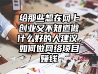 给那些想在网上创业又不知道做什么好的人建议，如何做网络项目赚钱
