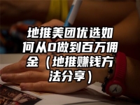 地推美团优选如何从0做到百万佣金（地推赚钱方法分享）